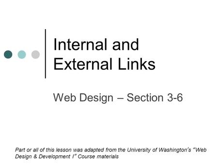 Internal and External Links Web Design – Section 3-6 Part or all of this lesson was adapted from the University of Washington’s “Web Design & Development.