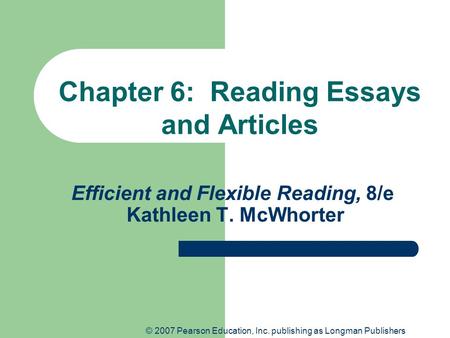 © 2007 Pearson Education, Inc. publishing as Longman Publishers Efficient and Flexible Reading, 8/e Kathleen T. McWhorter Chapter 6: Reading Essays and.