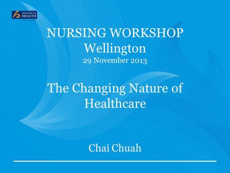 NURSING WORKSHOP Wellington 29 November 2013 The Changing Nature of Healthcare Chai Chuah.