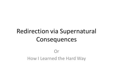 Redirection via Supernatural Consequences Or How I Learned the Hard Way.