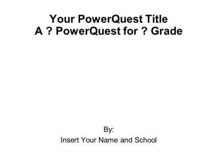 Your PowerQuest Title A ? PowerQuest for ? Grade By: Insert Your Name and School.