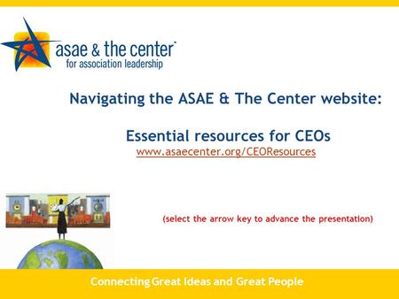 Navigating the ASAE & The Center website: Essential resources for CEOs www.asaecenter.org/CEOResources (select the arrow key to advance the presentation)