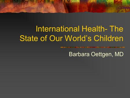 International Health- The State of Our World’s Children Barbara Oettgen, MD.
