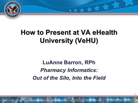 1 How to Present at VA eHealth University (VeHU) LuAnne Barron, RPh Pharmacy Informatics: Out of the Silo, Into the Field.