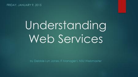 Understanding Web Services by Debbie Lyn Jones, IT Manager I, NSU Webmaster FRIDAY, JANUARY 9, 2015.