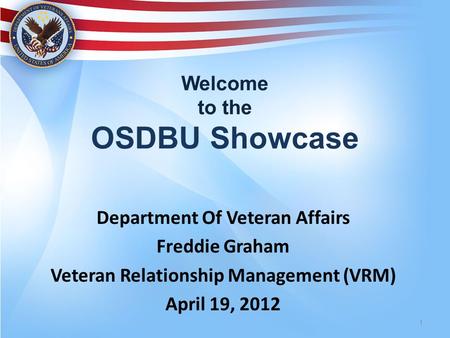 Welcome to the OSDBU Showcase Department Of Veteran Affairs Freddie Graham Veteran Relationship Management (VRM) April 19, 2012 1.