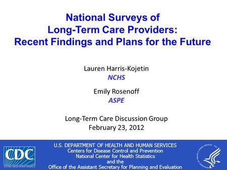 1 National Surveys of Long-Term Care Providers: Recent Findings and Plans for the Future Lauren Harris-Kojetin NCHS Emily Rosenoff ASPE Long-Term Care.