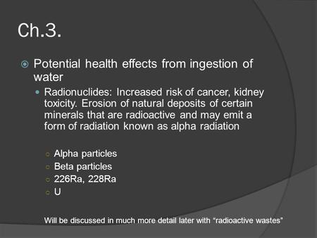 Ch.3.  Potential health effects from ingestion of water Radionuclides: Increased risk of cancer, kidney toxicity. Erosion of natural deposits of certain.