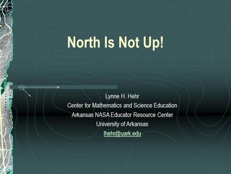 North Is Not Up! Lynne H. Hehr Center for Mathematics and Science Education Arkansas NASA Educator Resource Center University of Arkansas