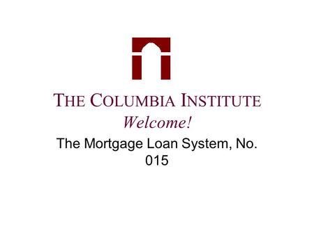 T HE C OLUMBIA I NSTITUTE Welcome! The Mortgage Loan System, No. 015.