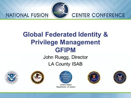 Global Federated Identity & Privilege Management GFIPM John Ruegg, Director LA County ISAB United States Department of Justice.