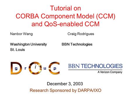 December 3, 2003 Research Sponsored by DARPA/IXO Tutorial on CORBA Component Model (CCM) and QoS-enabled CCM Nanbor Wang Craig Rodrigues Washington University.