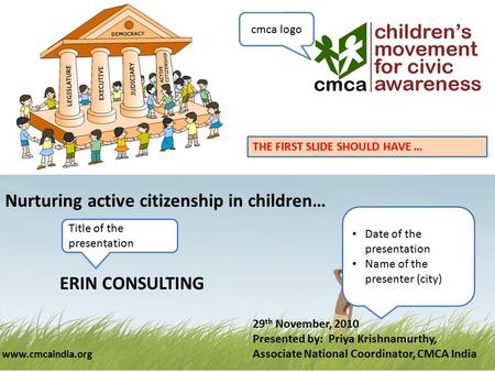 Nurturing active citizenship in children… www.cmcaindia.org Date of the presentation Name of the presenter (city) 29 th November, 2010 Presented by: Priya.