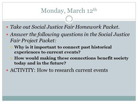 Monday, March 12 th Take out Social Justice Fair Homework Packet. Answer the following questions in the Social Justice Fair Project Packet:  Why is it.
