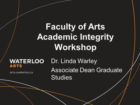 Faculty of Arts Academic Integrity Workshop Dr. Linda Warley Associate Dean Graduate Studies.