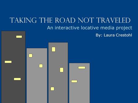 Taking the Road Not Traveled An interactive locative media project By: Laura Crestohl.