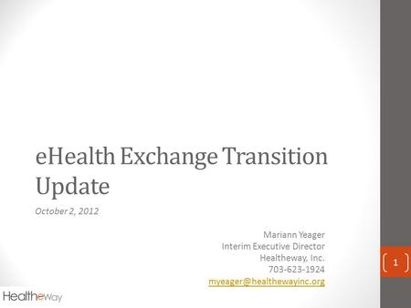 EHealth Exchange Transition Update October 2, 2012 Mariann Yeager Interim Executive Director Healtheway, Inc. 703-623-1924 1.