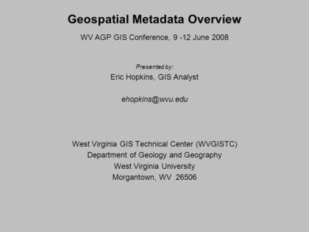 Geospatial Metadata Overview WV AGP GIS Conference, 9 -12 June 2008 Presented by: Eric Hopkins, GIS Analyst West Virginia GIS Technical.