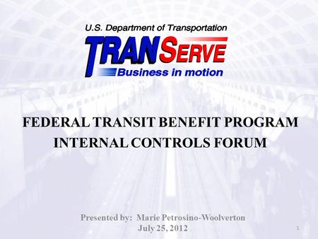FEDERAL TRANSIT BENEFIT PROGRAM INTERNAL CONTROLS FORUM Presented by: Marie Petrosino-Woolverton July 25, 2012 1.