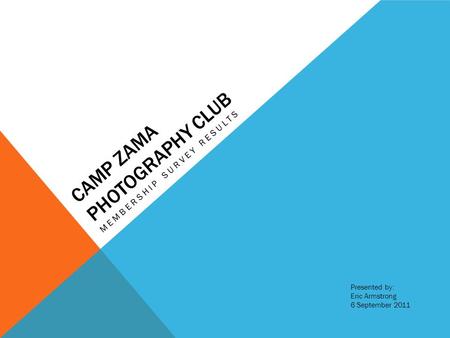 CAMP ZAMA PHOTOGRAPHY CLUB MEMBERSHIP SURVEY RESULTS Presented by: Eric Armstrong 6 September 2011.