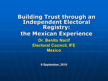 Dr. Benito Nacif Electoral Council, IFE Mexico 9 September, 2010 Building Trust through an Independent Electoral Registry: the Mexican Experience.