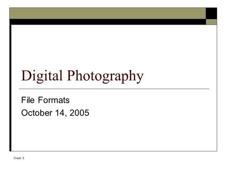Week 6 Digital Photography File Formats October 14, 2005.
