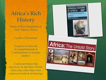 Africa’s Rich History Series of Rich Kingdoms in Sub- Sahara Africa Cradle of Humanity Long list of African Accomplishments & Contributions to human history.