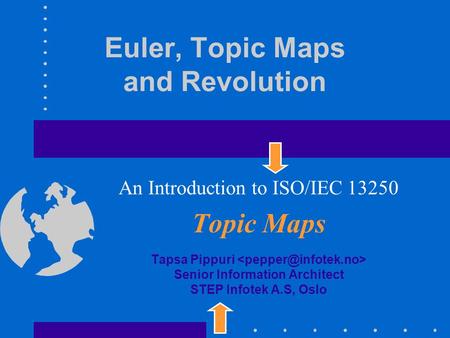 Euler, Topic Maps and Revolution An Introduction to ISO/IEC 13250 Topic Maps Tapsa Pippuri Senior Information Architect STEP Infotek A.S, Oslo.
