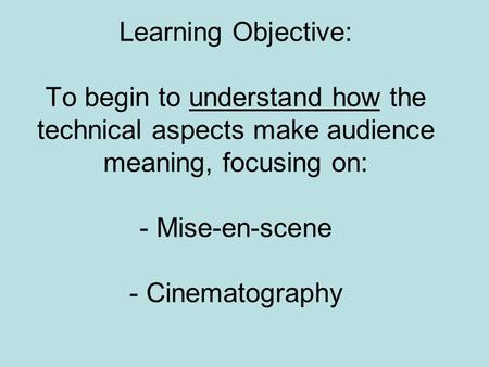 Learning Objective: To begin to understand how the technical aspects make audience meaning, focusing on: - Mise-en-scene - Cinematography.