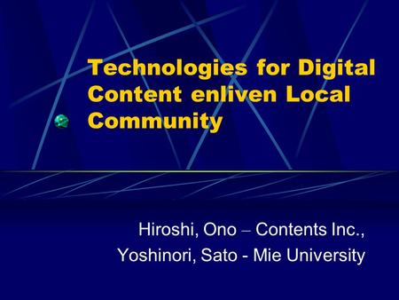 Technologies for Digital Content enliven Local Community Hiroshi, Ono – Contents Inc., Yoshinori, Sato - Mie University.
