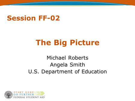 Session FF-02 The Big Picture Michael Roberts Angela Smith U.S. Department of Education.