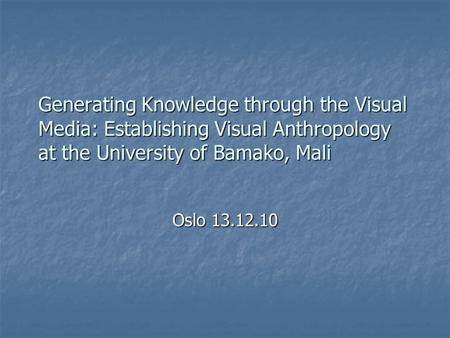 Generating Knowledge through the Visual Media: Establishing Visual Anthropology at the University of Bamako, Mali Oslo 13.12.10.