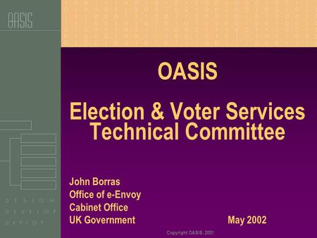 Copyright OASIS, 2001 OASIS Election & Voter Services Technical Committee John Borras Office of e-Envoy Cabinet Office UK Government May 2002.