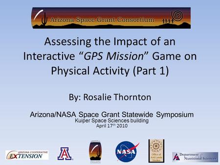Assessing the Impact of an Interactive “GPS Mission” Game on Physical Activity (Part 1) By: Rosalie Thornton Arizona/NASA Space Grant Statewide Symposium.