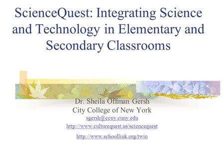 ScienceQuest: Integrating Science and Technology in Elementary and Secondary Classrooms Dr. Sheila Offman Gersh City College of New York