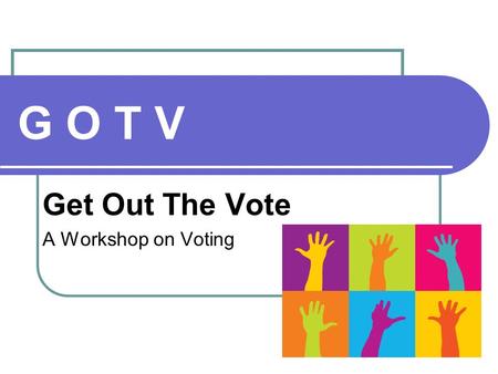 G O T V Get Out The Vote A Workshop on Voting. Who We Are Volunteers Goals To inform you about your right to vote To motivate you to carry the message.