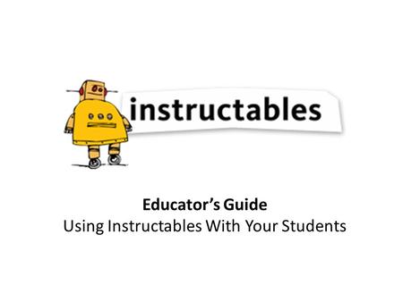 Educator’s Guide Using Instructables With Your Students.