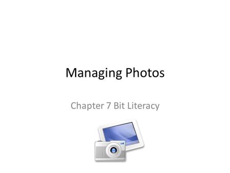 Managing Photos Chapter 7 Bit Literacy. In the old days Cameras were “analog” – film-based Photos were expensive to make You did not make duplicates Prints.