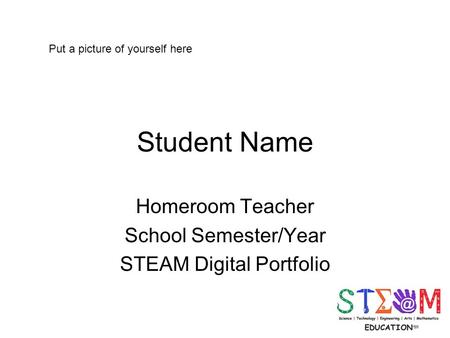 Student Name Homeroom Teacher School Semester/Year STEAM Digital Portfolio Put a picture of yourself here.