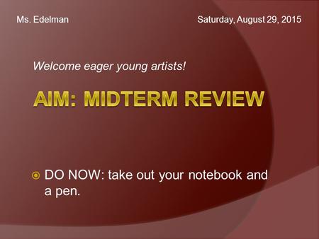 Welcome eager young artists! Ms. Edelman Saturday, August 29, 2015  DO NOW: take out your notebook and a pen.