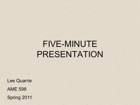 FIVE-MINUTE PRESENTATION Lee Quarrie AME 598 Spring 2011.