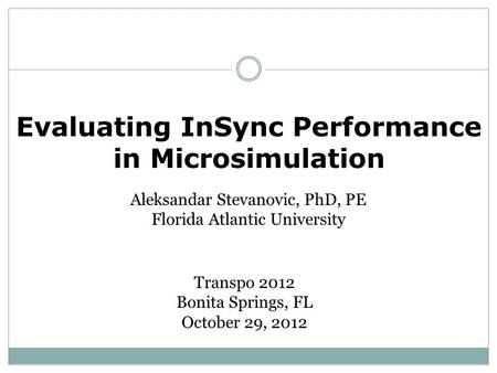 Evaluating InSync Performance in Microsimulation Aleksandar Stevanovic, PhD, PE Florida Atlantic University Transpo 2012 Bonita Springs, FL October 29,
