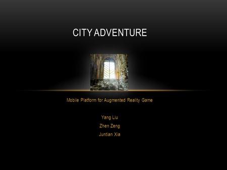 Mobile Platform for Augmented Reality Game Yang Liu Zhen Zeng Juntian Xia CITY ADVENTURE.