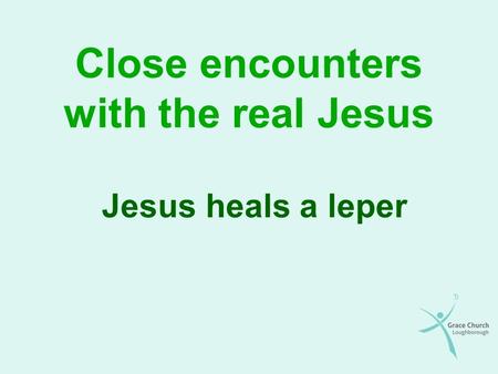 Close encounters with the real Jesus Jesus heals a leper.