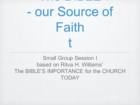 The BIBLE - our Source of Faith t Small Group Session I based on Ritva H. Williams’ The BIBLE’S IMPORTANCE for the CHURCH TODAY.