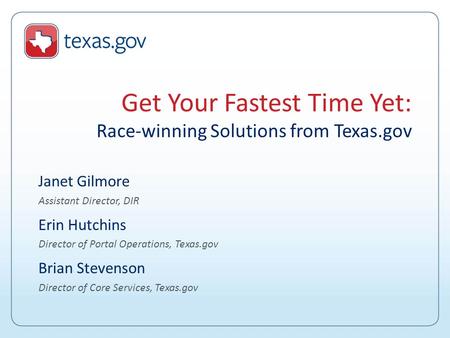 Get Your Fastest Time Yet: Race-winning Solutions from Texas.gov Janet Gilmore Assistant Director, DIR Erin Hutchins Director of Portal Operations, Texas.gov.