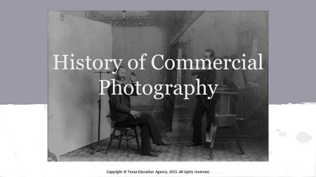Copyright © Texas Education Agency, 2015. All rights reserved. History of Commercial Photography.