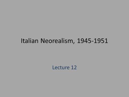 Italian Neorealism, 1945-1951 Lecture 12. Italian Neo-realism, 1945-1951 Historical Context 1922: Mussolini (head of the Fascist Party) comes to power—appointed.