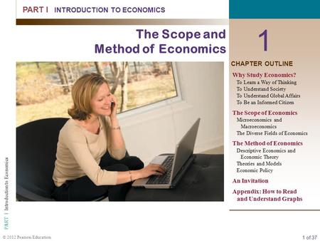 1 of 37 PART I Introduction to Economics © 2012 Pearson Education 1 PART I INTRODUCTION TO ECONOMICS The Scope and Method of Economics CHAPTER OUTLINE.