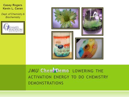 JMU : LOWERING THE ACTIVATION ENERGY TO DO CHEMISTRY DEMONSTRATIONS Casey Rogers Kevin L. Caran Dept. of Chemistry & Biochemistry.